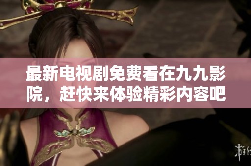 最新电视剧免费看在九九影院，赶快来体验精彩内容吧