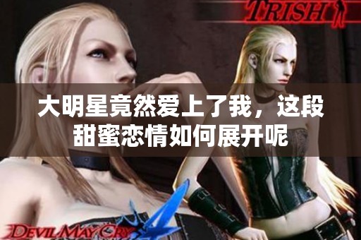 大明星竟然爱上了我，这段甜蜜恋情如何展开呢