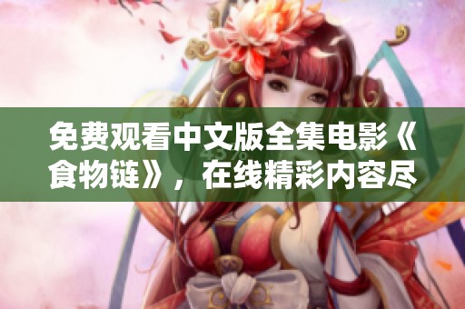 免费观看中文版全集电影《食物链》，在线精彩内容尽在其中