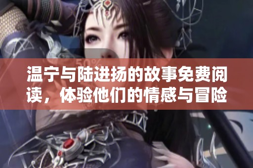 温宁与陆进扬的故事免费阅读，体验他们的情感与冒险之旅