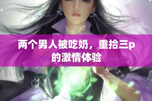两个男人被吃奶，重拾三p的激情体验