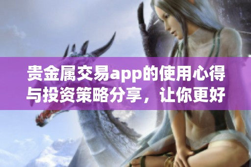 贵金属交易app的使用心得与投资策略分享，让你更好地参与市场交易