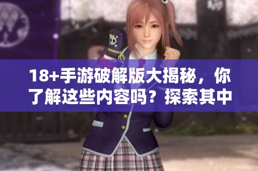 18+手游破解版大揭秘，你了解这些内容吗？探索其中的独特魅力与玩法！