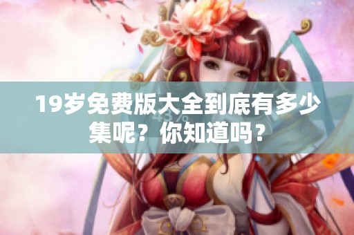19岁免费版大全到底有多少集呢？你知道吗？