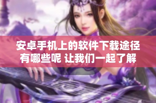 安卓手机上的软件下载途径有哪些呢 让我们一起了解一下吧