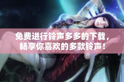 免费进行铃声多多的下载，畅享你喜欢的多款铃声！