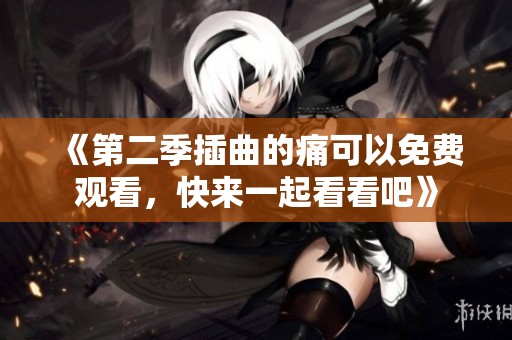 《第二季插曲的痛可以免费观看，快来一起看看吧》