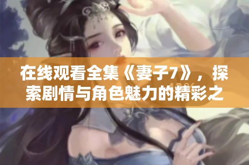 在线观看全集《妻子7》，探索剧情与角色魅力的精彩之旅