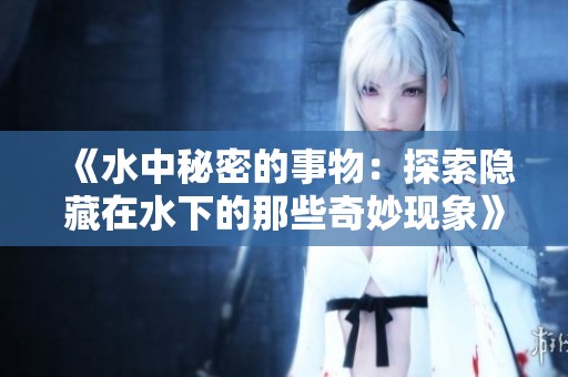 《水中秘密的事物：探索隐藏在水下的那些奇妙现象》