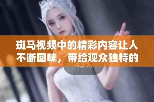 斑马视频中的精彩内容让人不断回味，带给观众独特的视觉体验