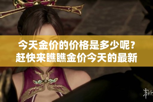 今天金价的价格是多少呢？赶快来瞧瞧金价今天的最新行情！