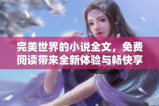 完美世界的小说全文，免费阅读带来全新体验与畅快享受