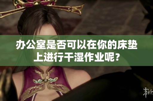 办公室是否可以在你的床垫上进行干湿作业呢？