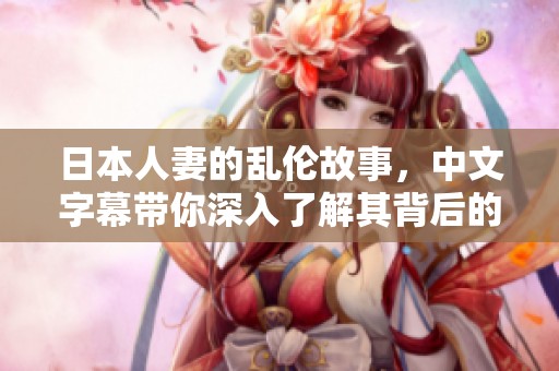 日本人妻的乱伦故事，中文字幕带你深入了解其背后的秘密。