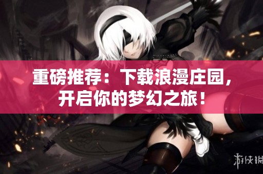 重磅推荐：下载浪漫庄园，开启你的梦幻之旅！