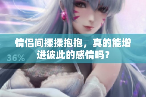 情侣间揉揉抱抱，真的能增进彼此的感情吗？