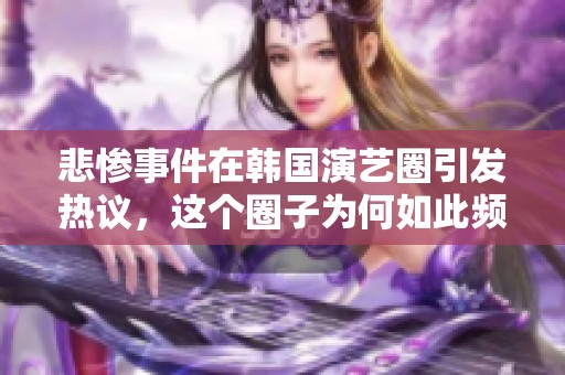 悲惨事件在韩国演艺圈引发热议，这个圈子为何如此频繁遭遇悲剧