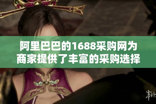 阿里巴巴的1688采购网为商家提供了丰富的采购选择和机会