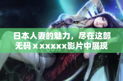 日本人妻的魅力，尽在这部**ⅹxxxxx影片中展现出迷人一面。