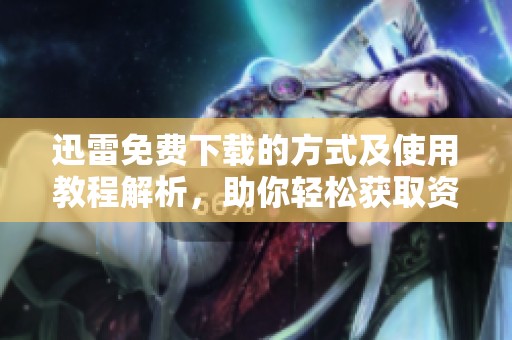 迅雷免费下载的方式及使用教程解析，助你轻松获取资源