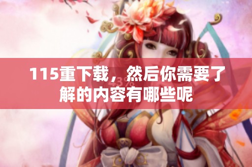 115重下载，然后你需要了解的内容有哪些呢