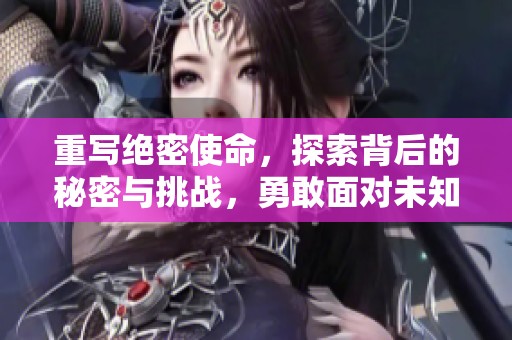 重写绝密使命，探索背后的秘密与挑战，勇敢面对未知的任务与责任