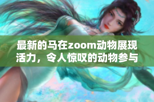 最新的马在zoom动物展现活力，令人惊叹的动物参与展示其魅力