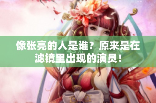 像张亮的人是谁？原来是在滤镜里出现的演员！