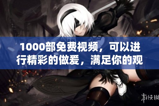 1000部免费视频，可以进行精彩的做爰，满足你的观影需求。