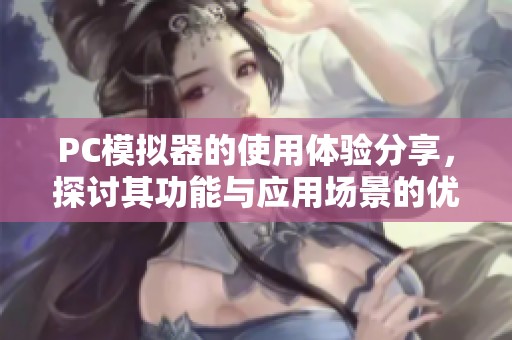 PC模拟器的使用体验分享，探讨其功能与应用场景的优势与不足之处