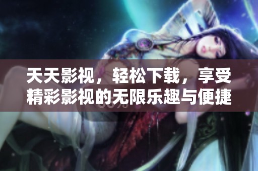 天天影视，轻松下载，享受精彩影视的无限乐趣与便捷。