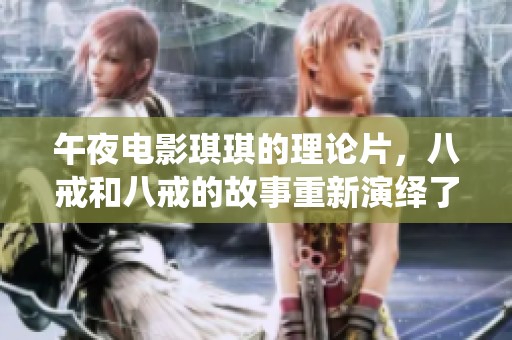 午夜电影琪琪的理论片，八戒和八戒的故事重新演绎了什么样的情感呢