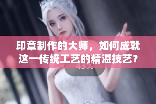 印章制作的大师，如何成就这一传统工艺的精湛技艺？