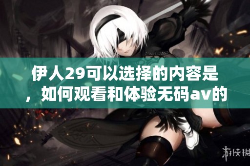 伊人29可以选择的内容是，如何观看和体验****的相关作品