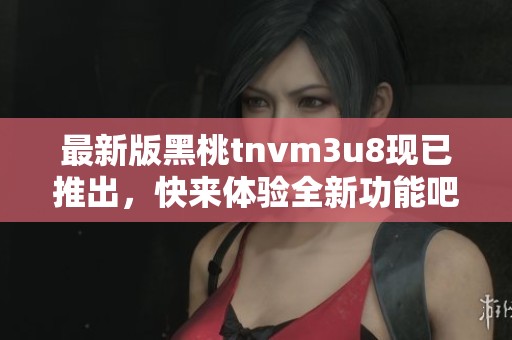 最新版黑桃tnvm3u8现已推出，快来体验全新功能吧！