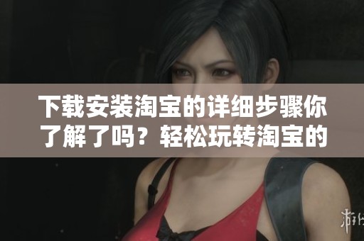 下载安装淘宝的详细步骤你了解了吗？轻松玩转淘宝的下载安装方法分享给你