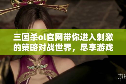 三国杀ol官网带你进入刺激的策略对战世界，尽享游戏乐趣与精彩活动