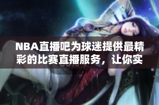 NBA直播吧为球迷提供最精彩的比赛直播服务，让你实时掌握赛事动态