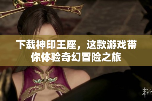 下载神印王座，这款游戏带你体验奇幻冒险之旅