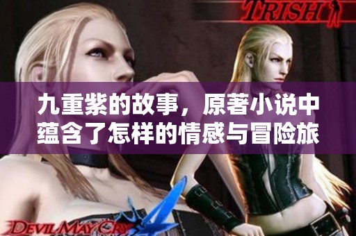 九重紫的故事，原著小说中蕴含了怎样的情感与冒险旅程
