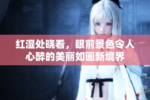 红湿处晓看，眼前景色令人心醉的美丽如画新境界