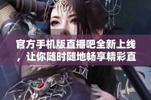 官方手机版直播吧全新上线，让你随时随地畅享精彩直播内容