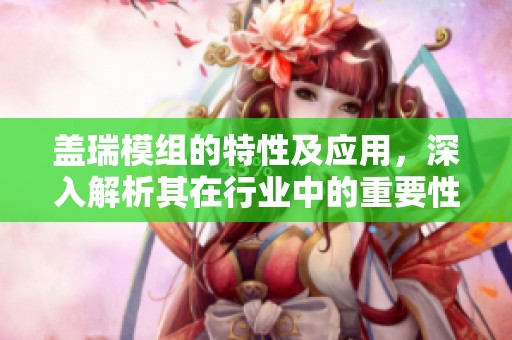盖瑞模组的特性及应用，深入解析其在行业中的重要性与影响