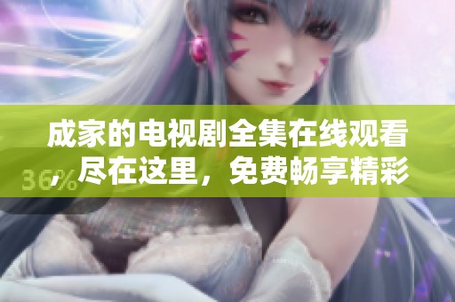 成家的电视剧全集在线观看，尽在这里，免费畅享精彩内容！