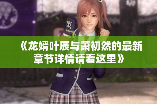 《龙婿叶辰与萧初然的最新章节详情请看这里》