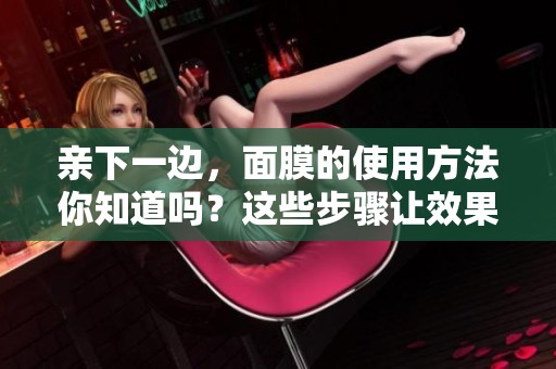 亲下一边，面膜的使用方法你知道吗？这些步骤让效果更棒！