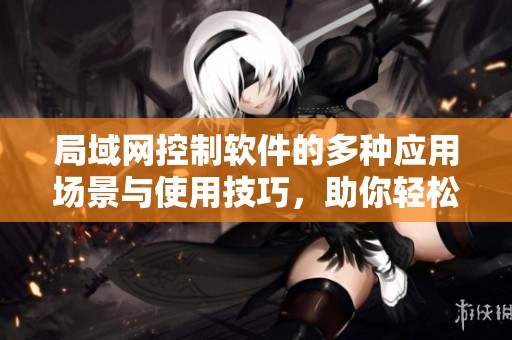 局域网控制软件的多种应用场景与使用技巧，助你轻松管理网络环境
