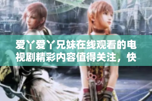爱丫爱丫兄妹在线观看的电视剧精彩内容值得关注，快来一起感受吧