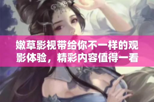 嫩草影视带给你不一样的观影体验，精彩内容值得一看！