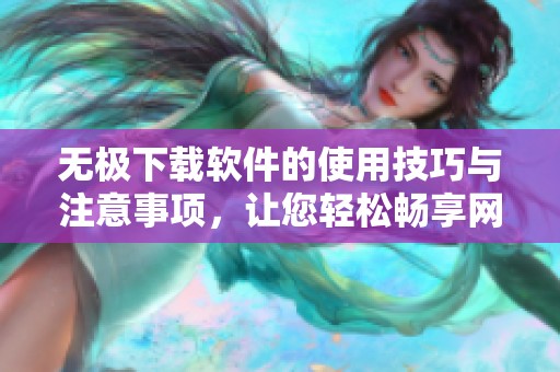 无极下载软件的使用技巧与注意事项，让您轻松畅享网络资源下载体验